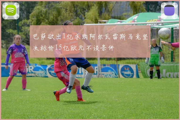 巴萨欲出1亿求购阿尔瓦雷斯马竞坚决标价15亿欧元不谈条件