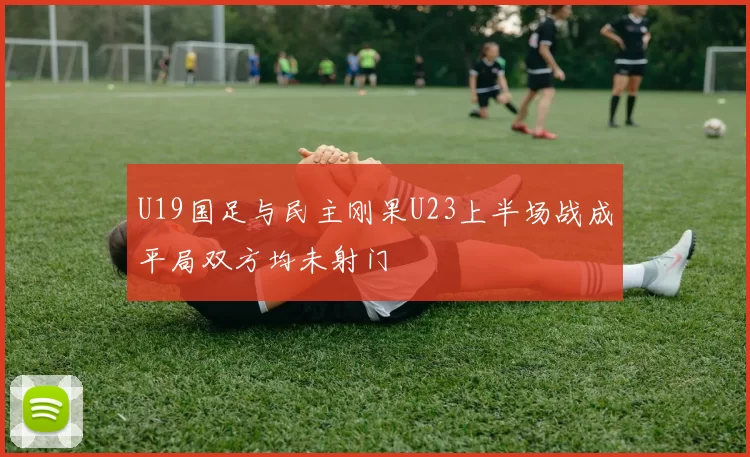 U19国足与民主刚果U23上半场战成平局双方均未射门