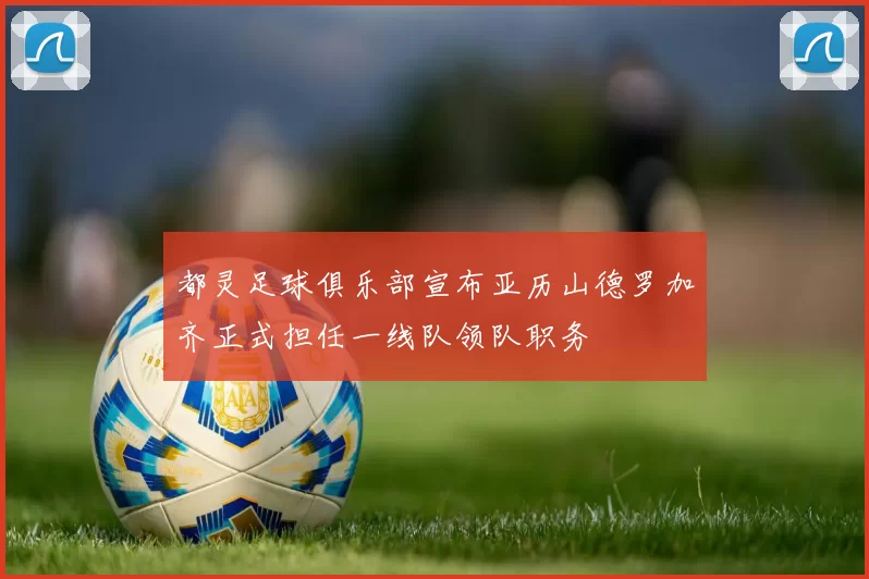 都灵足球俱乐部宣布亚历山德罗加齐正式担任一线队领队职务
