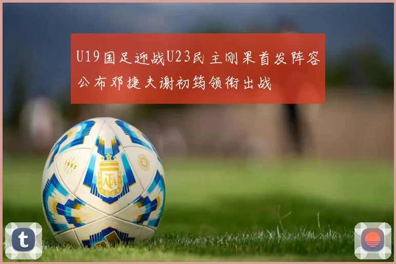 U19国足迎战U23民主刚果首发阵容公布邓捷夫谢初筠领衔出战