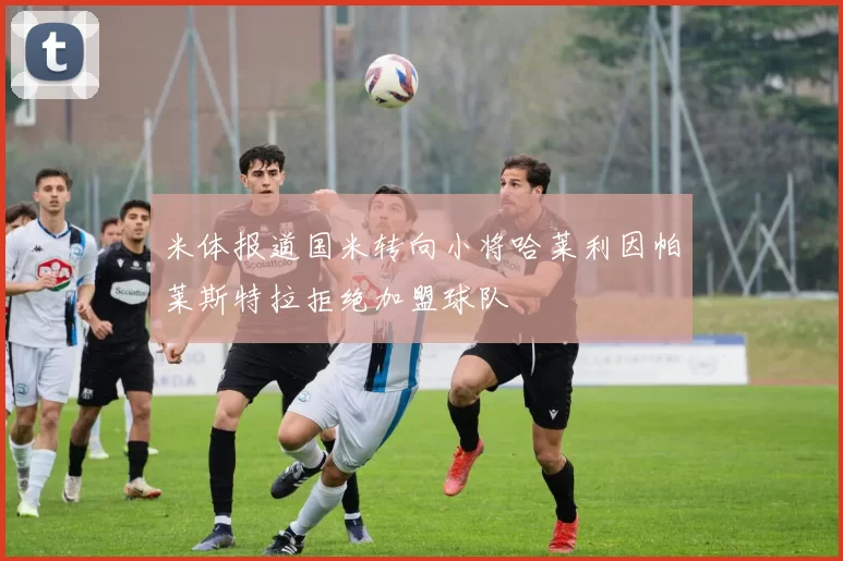 米体报道国米转向小将哈莱利因帕莱斯特拉拒绝加盟球队