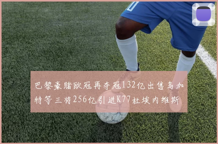 巴黎豪赌欧冠再夺冠132亿出售乌加特等三将256亿引进K77杜埃内维斯等五名新援