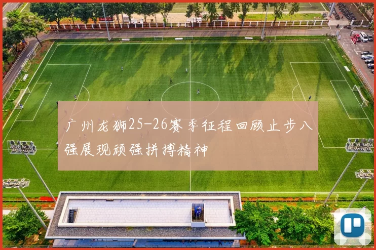 广州龙狮25-26赛季征程回顾止步八强展现顽强拼搏精神