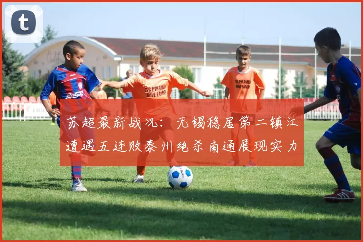 苏超最新战况：无锡稳居第二镇江遭遇五连败泰州绝杀南通展现实力
