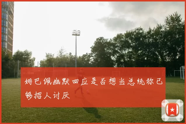 姆巴佩幽默回应是否想当总统称已够招人讨厌