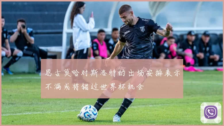 恩古莫哈对斯洛特的出场安排表示不满或将错过世界杯机会