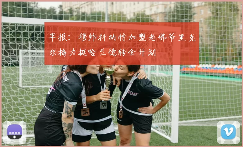 早报：穆帅科纳特加盟老佛爷里克尔梅力挺哈兰德转会计划