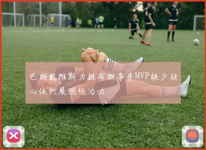 巴朗戴维斯力挺布朗争夺MVP缺少核心依然展现统治力