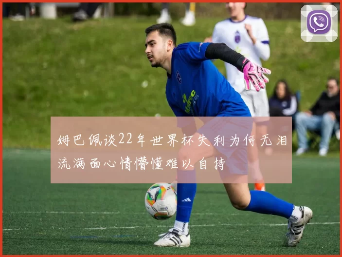 姆巴佩谈22年世界杯失利为何无泪流满面心情懵懂难以自持