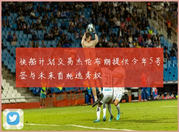 快船计划交易杰伦布朗提供今年5号签与未来首轮选秀权